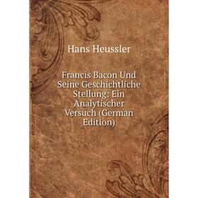 

Книга Francis Bacon Und Seine Geschichtliche Stellung: Ein Analytischer Versuch (German Edition). Hans Heussler