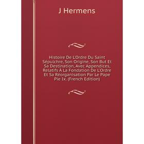 

Книга Histoire De L'Ordre Du Saint Sépulchre, Son Origine, Son But Et Sa Destination, Avec Appendices, Relatifs À La Fondation De L'Ordre Et Sa Réorga