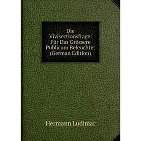 

Книга Die Vivisectionsfrage: Für Das Grössere Publicum Beleuchtet (German Edition). Hermann Ludimar