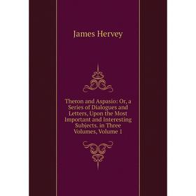 

Книга Theron and Aspasio: Or, a Series of Dialogues and Letters, Upon the Most Important and Interesting Subjects. in Three Volumes, Volume 1. James H