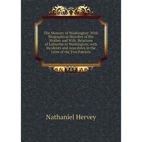 

Книга The Memory of Washington: With Biographical Sketches of His Mother and Wife. Relations of Lafayette to Washington; with Incidents and Anecdotes