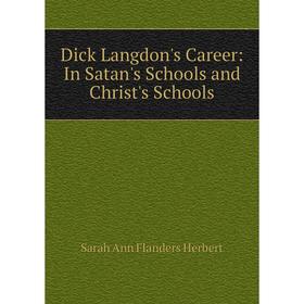 

Книга Dick Langdon's Career: In Satan's Schools and Christ's Schools. Sarah Ann Flanders Herbert