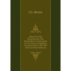 

Книга Album Für Die Zeitgenossen Des Vereinigten Gymnasiums Zu St. Anna in Augsburg Aus Den Jahren 1807 Bis 1828 (German Edition). J G. Hertel