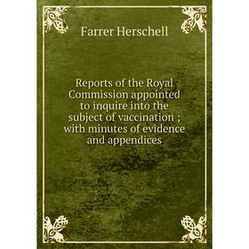 

Книга Reports of the Royal Commission appointed to inquire into the subject of vaccination; with minutes of evidence and appendices. Farrer Herschell