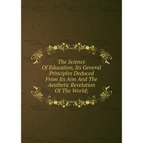 

Книга The Science Of Education, Its General Principles Deduced From Its Aim And The Aesthetic Revelation Of The World