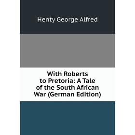 

Книга With Roberts to Pretoria: A Tale of the South African War (German Edition). Henty George Alfred