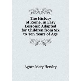 

Книга The History of Rome, in Easy Lessons: Adapted for Children from Six to Ten Years of Age. Agnes Mary Hendry