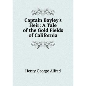 

Книга Captain Bayley's Heir: A Tale of the Gold Fields of California. Henty George Alfred