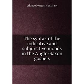 

Книга The syntax of the indicative and subjunctive moods in the Anglo-Saxon gospels. Alonzo Norton Henshaw