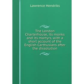 

Книга The London Charterhouse, its monks and its martyrs, with a short account of the English Carthusians after the dissolution. Lawrence Hendriks