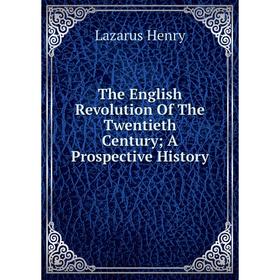 

Книга The English Revolution Of The Twentieth Century; A Prospective History. Lazarus Henry