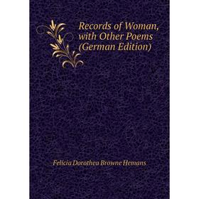 

Книга Records of Woman, with Other Poems (German Edition). Felicia Dorothea Browne Hemans