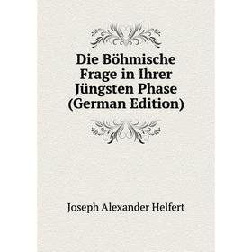 

Книга Die Böhmische Frage in Ihrer Jüngsten Phase (German Edition). Joseph Alexander Helfert