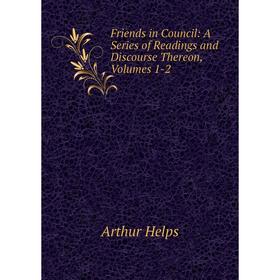 

Книга Friends in Council: A Series of Readings and Discourse Thereon, Volumes 1-2. Helps Arthur