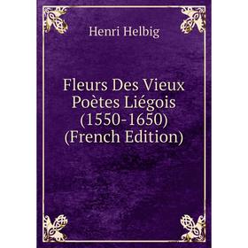 

Книга Fleurs Des Vieux Poètes Liégois (1550-1650) (French Edition). Henri Helbig