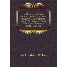 

Книга De Opere Jesu Christi Salutari Quid M. Lutherus Senserit Demonstratur Atque Ex Universa Ipsius Theologia Illustratur (Latin Edition). Carl Fried