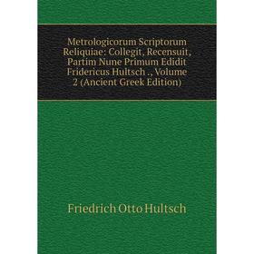 

Книга Metrologicorum Scriptorum Reliquiae: Collegit, Recensuit, Partim Nune Primum Edidit Fridericus Hultsch, Volume 2 (Ancient Greek Edition)