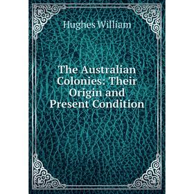 

Книга The Australian Colonies: Their Origin and Present Condition. Hughes William