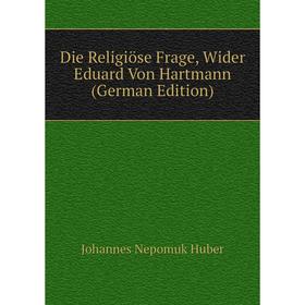 

Книга Die Religiöse Frage, Wider Eduard Von Hartmann (German Edition). Johannes Nepomuk Huber
