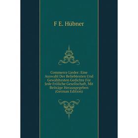 

Книга Commerce Lieder: Eine Auswahl Der Beliebtesten Und Gewähltesten Gedichte Für Jede Fröliche Gesellschaft, Mit Beiträge Herausgegeben . F E. Hübne