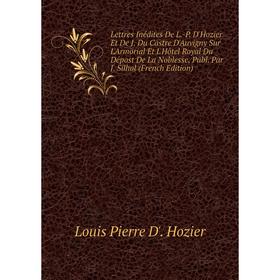 

Книга Lettres Inédites De L-P D'Hozier Et De J Du Castre D'Auvigny Sur L'Armorial Et L'Hôtel Royal Du Dépost De La Noblesse, Publ Par J Silhol