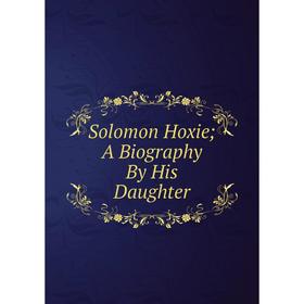 

Книга Solomon Hoxie; A Biography By His Daughter