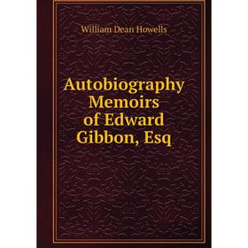 

Книга Autobiography Memoirs of Edward Gibbon, Esq. William Dean Howells