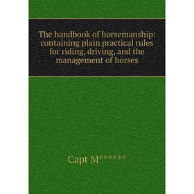 

Книга The handbook of horsemanship: containing plain practical rules for riding, driving, and the management of horses. Capt M****