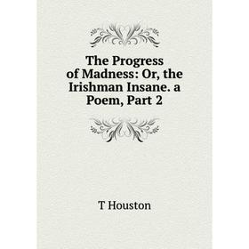 

Книга The Progress of Madness: Or, the Irishman Insane. a Poem, Part 2. T Houston