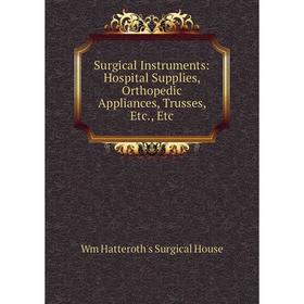 

Книга Surgical Instruments: Hospital Supplies, Orthopedic Appliances, Trusses, Etc., Etc. Wm Hatteroth's Surgical House