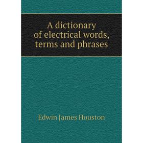 

Книга A dictionary of electrical words, terms and phrases. Edwin J. Houston