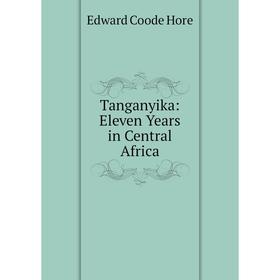 

Книга Tanganyika: Eleven Years in Central Africa. Edward Coode Hore