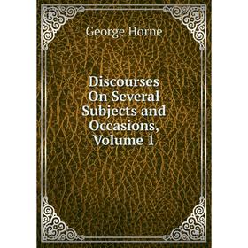 

Книга Discourses On Several Subjects and Occasions, Volume 1. Horne George