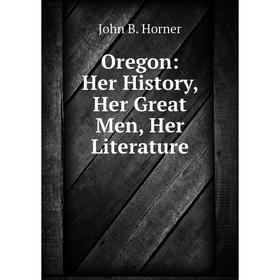 

Книга Oregon: Her History, Her Great Men, Her Literature