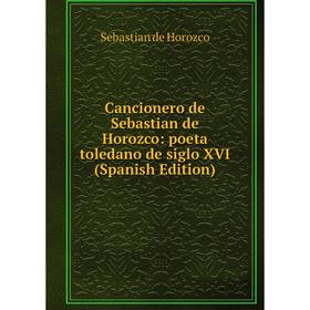 

Книга Cancionero de Sebastian de Horozco: poeta toledano de siglo XVI (Spanish Edition). Sebastian de Horozco