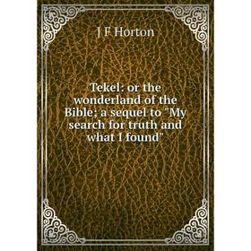 

Книга Tekel: or the wonderland of the Bible; a sequel to My search for truth and what I found. J F Horton