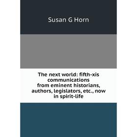 

Книга The next world: fifth-xis communications from eminent historians, authors, legislators, etc., now in spirit-life. Susan G Horn
