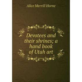 

Книга Devotees and their shrines; a hand book of Utah art. Alice Merrill Horne