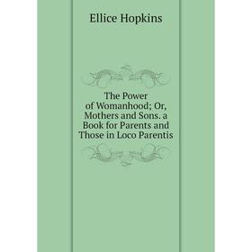 

Книга The Power of Womanhood; Or, Mothers and Sons. a Book for Parents and Those in Loco Parentis. Ellice Hopkins