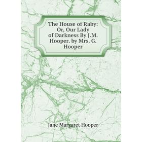 

Книга The House of Raby: Or, Our Lady of Darkness By J.M. Hooper. by Mrs. G. Hooper. Jane Margaret Hooper