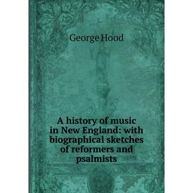 

Книга A history of music in New England: with biographical sketches of reformers and psalmists. George Hood