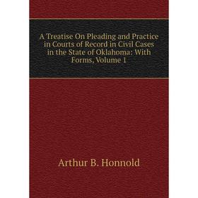 

Книга A Treatise On Pleading and Practice in Courts of Record in Civil Cases in the State of Oklahoma: With Forms, Volume 1. Arthur B. Honnold