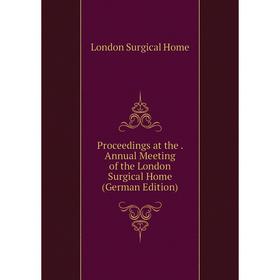 

Книга Proceedings at the. Annual Meeting of the London Surgical Home (German Edition). London Surgical Home