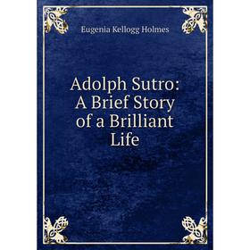 

Книга Adolph Sutro: A Brief Story of a Brilliant Life. Eugenia Kellogg Holmes