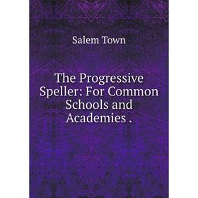 

Книга The Progressive Speller: For Common Schools and Academies.. Salem Town