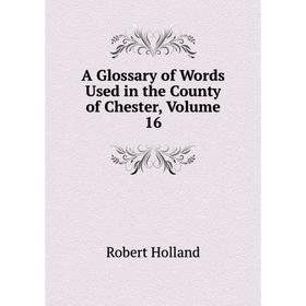 

Книга A Glossary of Words Used in the County of Chester, Volume 16. Robert Holland