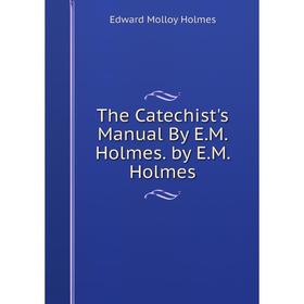 

Книга The Catechist's Manual By E.M. Holmes. by E.M. Holmes. Edward Molloy Holmes