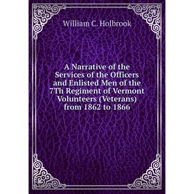 

Книга A Narrative of the Services of the Officers and Enlisted Men of the 7Th Regiment of Vermont Volunteers (Veterans) from 1862 to 1866. William C