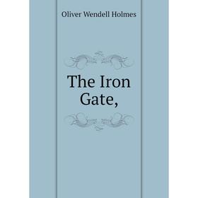

Книга The Iron Gate,. Oliver Wendell Holmes