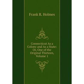

Книга Connecticut As a Colony and As a State: Or, One of the Original Thirteen, Volume 1. Frank R. Holmes